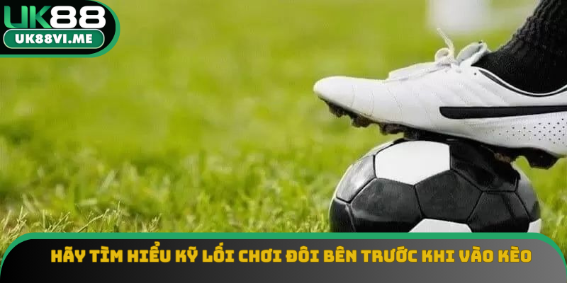 Hãy tìm hiểu kỹ lối chơi đôi bên trước khi vào kèo